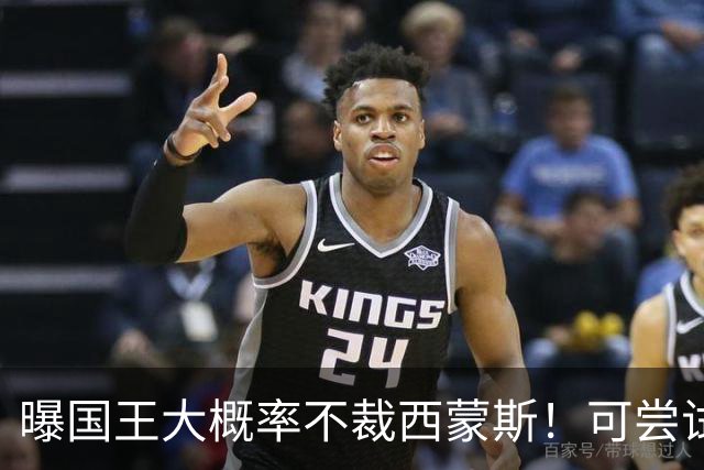 曝国王大概率不裁西蒙斯！可尝试交易他的合同 仍有空间再签一人